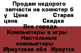 Продам недорого запчасти на комютер б/у › Цена ­ 19 000 › Старая цена ­ 26 500 › Скидка ­ 2 - Все города Компьютеры и игры » Настольные компьютеры   . Иркутская обл.,Иркутск г.